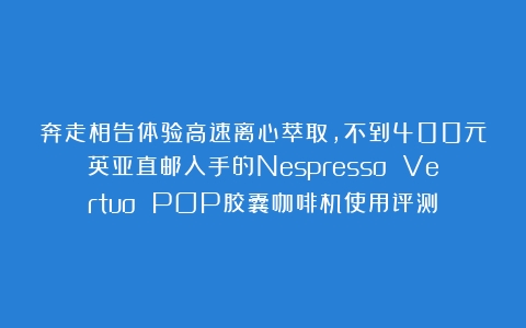 奔走相告体验高速离心萃取，不到400元英亚直邮入手的Nespresso Vertuo POP胶囊咖啡机使用评测