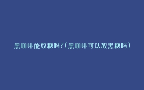 黑咖啡能放糖吗?(黑咖啡可以放黑糖吗)