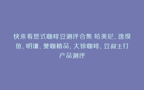 快来看意式咖啡豆测评合集①哈美尼、逸摸鱼、明谦、曼咖精品、大徐咖啡、豆叔主打产品测评