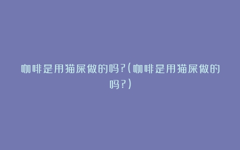 咖啡是用猫屎做的吗?(咖啡是用猫屎做的吗?)