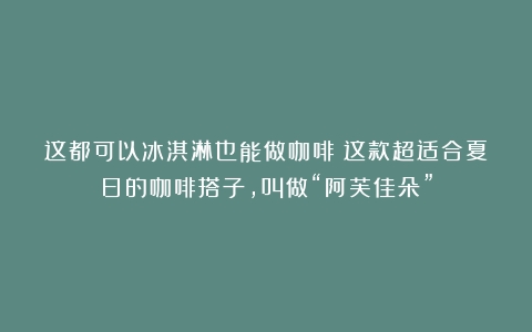 这都可以冰淇淋也能做咖啡？这款超适合夏日的咖啡搭子，叫做“阿芙佳朵”