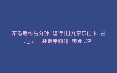 不看后悔5分钟，建行10元京东E卡，2.5元一杯瑞幸咖啡 零食，冲！！！