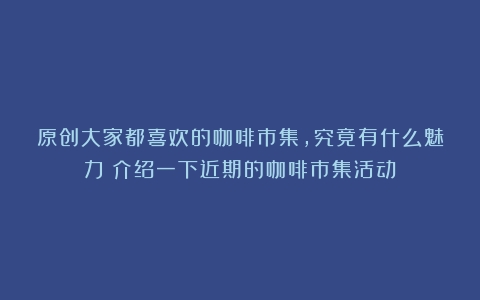 原创大家都喜欢的咖啡市集，究竟有什么魅力？介绍一下近期的咖啡市集活动