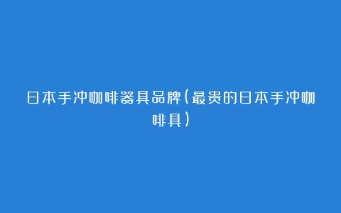 日本手冲咖啡器具品牌(最贵的日本手冲咖啡具)