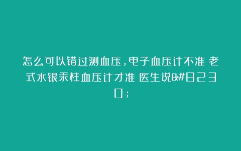 怎么可以错过测血压，电子血压计不准？老式水银汞柱血压计才准？医生说…