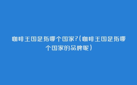 咖啡王国是指哪个国家?(咖啡王国是指哪个国家的品牌呢)