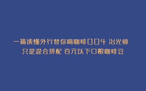 一篇读懂外行替你喝咖啡004：治光师 只是混合拼配（百元以下口粮咖啡豆）