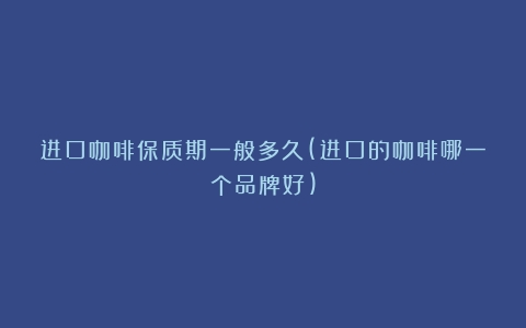 进口咖啡保质期一般多久(进口的咖啡哪一个品牌好)