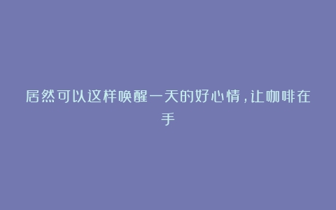 居然可以这样唤醒一天的好心情，让咖啡在手