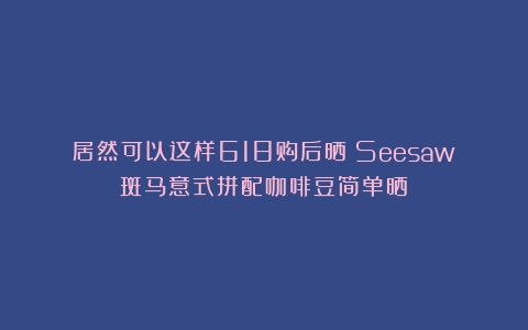 居然可以这样618购后晒：Seesaw斑马意式拼配咖啡豆简单晒