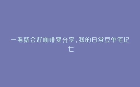 一看就会好咖啡要分享，我的日常豆单笔记（七）