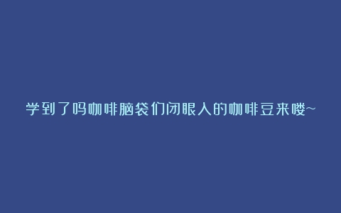 学到了吗咖啡脑袋们闭眼入的咖啡豆来喽~