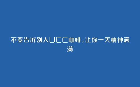 不要告诉别人UCC咖啡，让你一天精神满满！