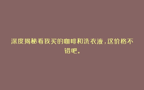 深度揭秘看我买的咖啡和洗衣液，这价格不错吧。