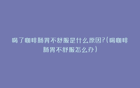 喝了咖啡肠胃不舒服是什么原因?(喝咖啡肠胃不舒服怎么办)