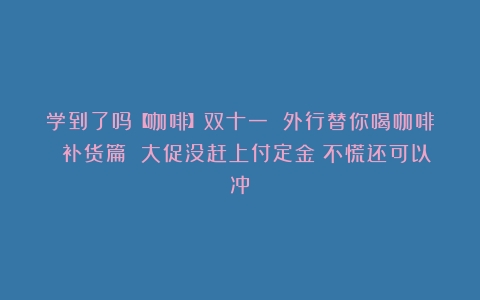 学到了吗【咖啡】双十一 外行替你喝咖啡 补货篇 大促没赶上付定金？不慌还可以冲！