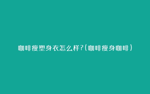 咖啡瘦塑身衣怎么样?(咖啡瘦身咖啡)