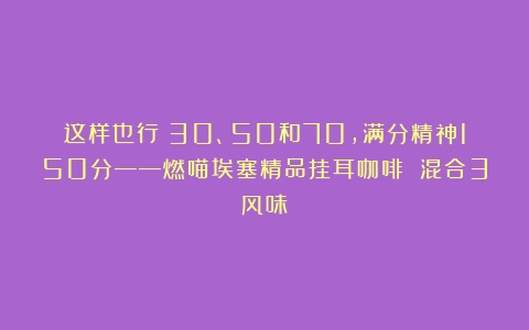 这样也行？30、50和70，满分精神150分——燃喵埃塞精品挂耳咖啡 混合3风味