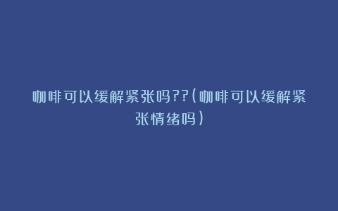 咖啡可以缓解紧张吗??(咖啡可以缓解紧张情绪吗)