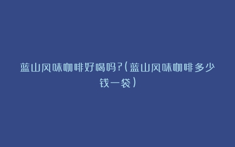 蓝山风味咖啡好喝吗?(蓝山风味咖啡多少钱一袋)