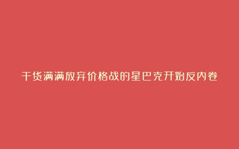 干货满满放弃价格战的星巴克开始反内卷？