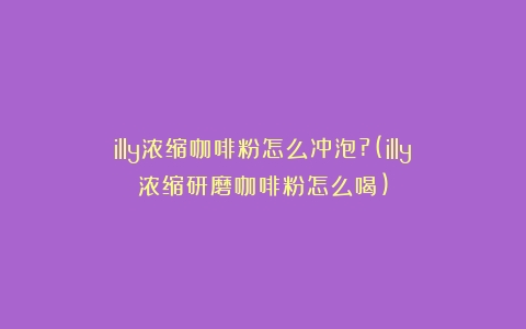 illy浓缩咖啡粉怎么冲泡?(illy浓缩研磨咖啡粉怎么喝)