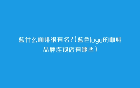 蓝什么咖啡很有名?(蓝色logo的咖啡品牌连锁店有哪些)