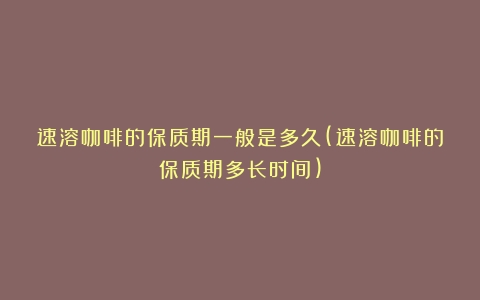 速溶咖啡的保质期一般是多久(速溶咖啡的保质期多长时间)