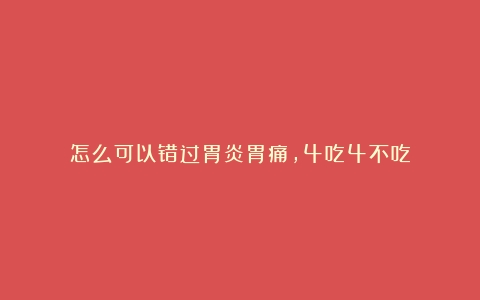 怎么可以错过胃炎胃痛，4吃4不吃