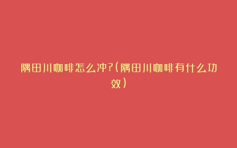 隅田川咖啡怎么冲?(隅田川咖啡有什么功效)