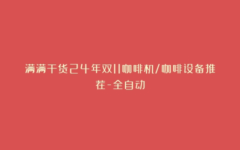 满满干货24年双11咖啡机/咖啡设备推荐-全自动&胶囊机