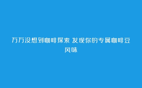 万万没想到咖啡探索：发现你的专属咖啡豆风味