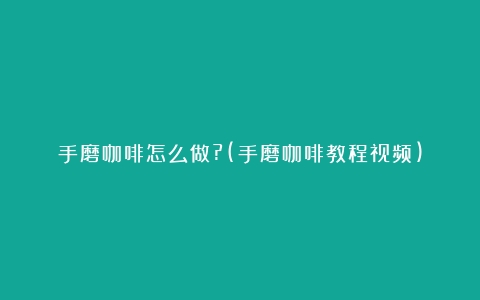 手磨咖啡怎么做?(手磨咖啡教程视频)