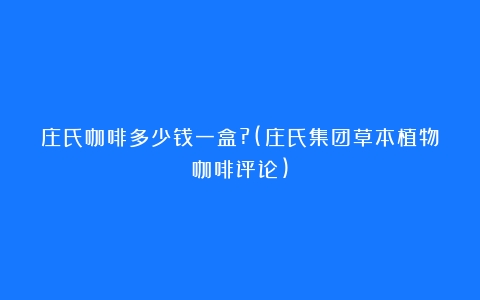 庄氏咖啡多少钱一盒?(庄氏集团草本植物咖啡评论)