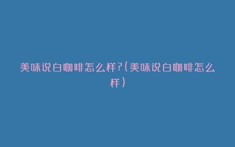 美味说白咖啡怎么样?(美味说白咖啡怎么样)