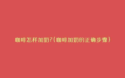 咖啡怎样加奶?(咖啡加奶的正确步骤)