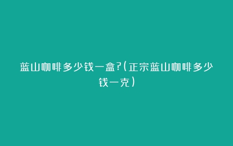 蓝山咖啡多少钱一盒?(正宗蓝山咖啡多少钱一克)