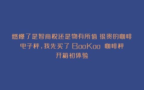 燃爆了是智商税还是物有所值？很贵的咖啡电子秤，我先买了丨BooKoo 咖啡秤开箱初体验