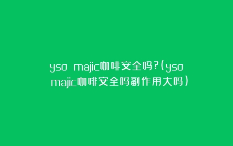 yso majic咖啡安全吗?(yso majic咖啡安全吗副作用大吗)