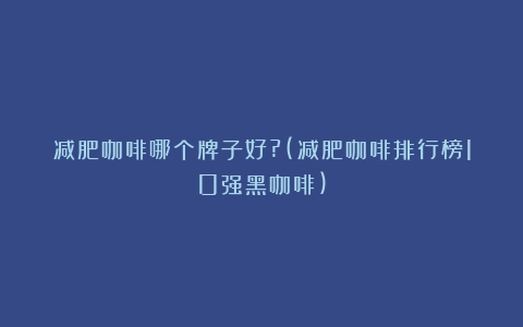 减肥咖啡哪个牌子好?(减肥咖啡排行榜10强黑咖啡)