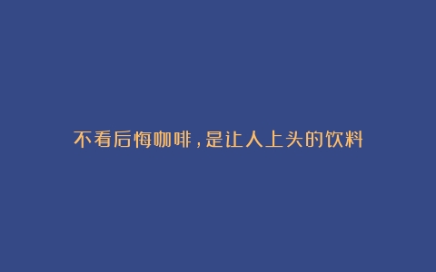 不看后悔咖啡，是让人上头的饮料