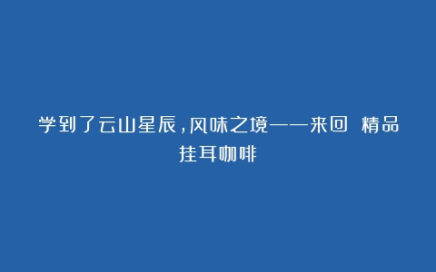 学到了云山星辰，风味之境——来回 精品挂耳咖啡