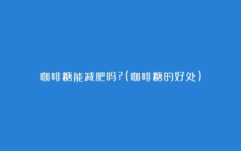 咖啡糖能减肥吗?(咖啡糖的好处)