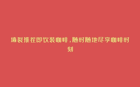 墙裂推荐即饮装咖啡，随时随地尽享咖啡时刻