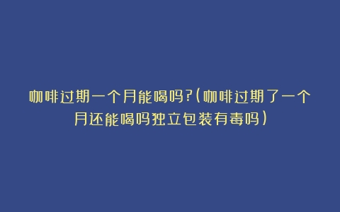 咖啡过期一个月能喝吗?(咖啡过期了一个月还能喝吗独立包装有毒吗)