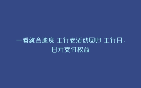 一看就会速度！工行老活动回归！工行8.8元支付权益