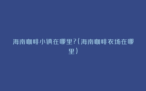 海南咖啡小镇在哪里?(海南咖啡农场在哪里)