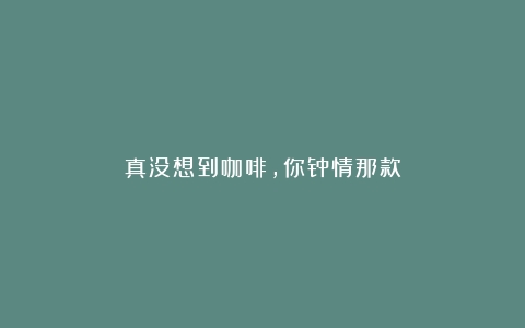 真没想到咖啡，你钟情那款