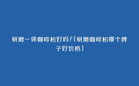 研磨一体咖啡机好吗?(研磨咖啡机哪个牌子好价格)