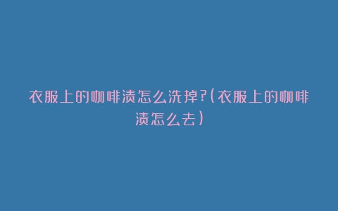 衣服上的咖啡渍怎么洗掉?(衣服上的咖啡渍怎么去)